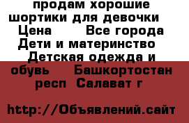 продам хорошие шортики для девочки  › Цена ­ 7 - Все города Дети и материнство » Детская одежда и обувь   . Башкортостан респ.,Салават г.